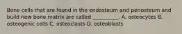Bone cells that are found in the endosteum and periosteum and build new bone matrix are called __________. A. osteocytes B. osteogenic cells C. osteoclasts D. osteoblasts