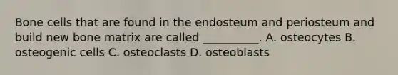 Bone cells that are found in the endosteum and periosteum and build new bone matrix are called __________. A. osteocytes B. osteogenic cells C. osteoclasts D. osteoblasts