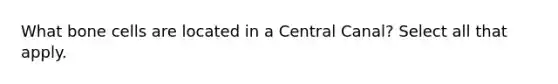 What bone cells are located in a Central Canal? Select all that apply.