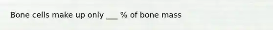 Bone cells make up only ___ % of bone mass