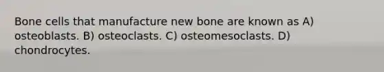 Bone cells that manufacture new bone are known as A) osteoblasts. B) osteoclasts. C) osteomesoclasts. D) chondrocytes.