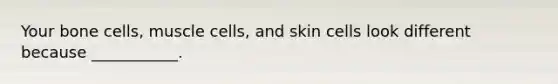 Your bone cells, muscle cells, and skin cells look different because ___________.