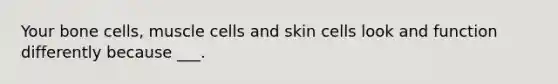 Your bone cells, muscle cells and skin cells look and function differently because ___.