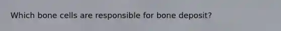 Which bone cells are responsible for bone deposit?