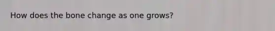 How does the bone change as one grows?