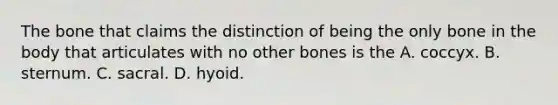 The bone that claims the distinction of being the only bone in the body that articulates with no other bones is the A. coccyx. B. sternum. C. sacral. D. hyoid.