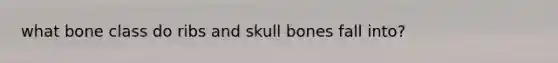 what bone class do ribs and skull bones fall into?