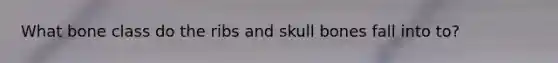 What bone class do the ribs and skull bones fall into to?