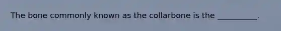 The bone commonly known as the collarbone is the __________.