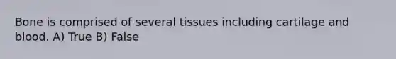 Bone is comprised of several tissues including cartilage and blood. A) True B) False