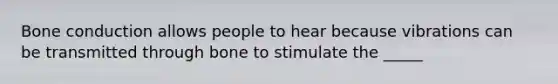 Bone conduction allows people to hear because vibrations can be transmitted through bone to stimulate the _____