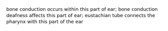 bone conduction occurs within this part of ear; bone conduction deafness affects this part of ear; eustachian tube connects <a href='https://www.questionai.com/knowledge/ktW97n6hGJ-the-pharynx' class='anchor-knowledge'>the pharynx</a> with this part of the ear