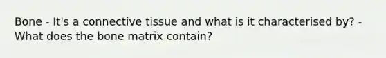 Bone - It's a connective tissue and what is it characterised by? - What does the bone matrix contain?