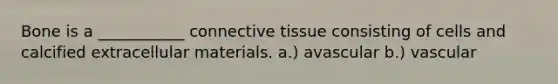 Bone is a ___________ connective tissue consisting of cells and calcified extracellular materials. a.) avascular b.) vascular