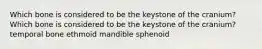 Which bone is considered to be the keystone of the cranium? Which bone is considered to be the keystone of the cranium? temporal bone ethmoid mandible sphenoid