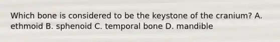 Which bone is considered to be the keystone of the cranium? A. ethmoid B. sphenoid C. temporal bone D. mandible