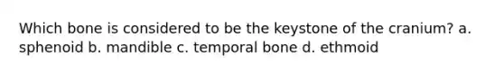 Which bone is considered to be the keystone of the cranium? a. sphenoid b. mandible c. temporal bone d. ethmoid