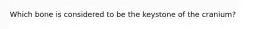 Which bone is considered to be the keystone of the cranium?