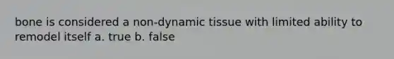 bone is considered a non-dynamic tissue with limited ability to remodel itself a. true b. false