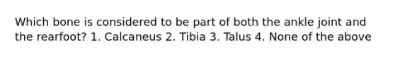 Which bone is considered to be part of both the ankle joint and the rearfoot? 1. Calcaneus 2. Tibia 3. Talus 4. None of the above
