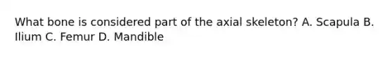 What bone is considered part of the axial skeleton? A. Scapula B. Ilium C. Femur D. Mandible