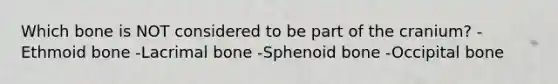 Which bone is NOT considered to be part of the cranium? -Ethmoid bone -Lacrimal bone -Sphenoid bone -Occipital bone