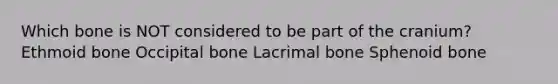 Which bone is NOT considered to be part of the cranium? Ethmoid bone Occipital bone Lacrimal bone Sphenoid bone