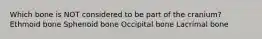 Which bone is NOT considered to be part of the cranium? Ethmoid bone Sphenoid bone Occipital bone Lacrimal bone