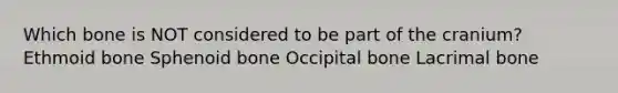 Which bone is NOT considered to be part of the cranium? Ethmoid bone Sphenoid bone Occipital bone Lacrimal bone