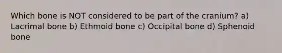 Which bone is NOT considered to be part of the cranium? a) Lacrimal bone b) Ethmoid bone c) Occipital bone d) Sphenoid bone