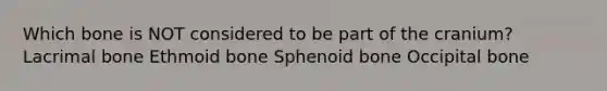 Which bone is NOT considered to be part of the cranium? Lacrimal bone Ethmoid bone Sphenoid bone Occipital bone