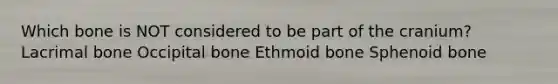 Which bone is NOT considered to be part of the cranium? Lacrimal bone Occipital bone Ethmoid bone Sphenoid bone