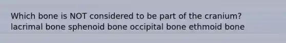 Which bone is NOT considered to be part of the cranium? lacrimal bone sphenoid bone occipital bone ethmoid bone