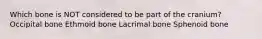 Which bone is NOT considered to be part of the cranium? Occipital bone Ethmoid bone Lacrimal bone Sphenoid bone