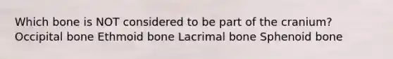 Which bone is NOT considered to be part of the cranium? Occipital bone Ethmoid bone Lacrimal bone Sphenoid bone