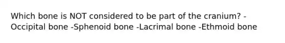 Which bone is NOT considered to be part of the cranium? -Occipital bone -Sphenoid bone -Lacrimal bone -Ethmoid bone
