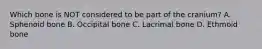 Which bone is NOT considered to be part of the cranium? A. Sphenoid bone B. Occipital bone C. Lacrimal bone D. Ethmoid bone