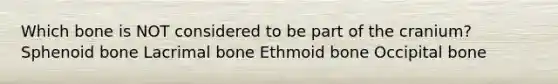 Which bone is NOT considered to be part of the cranium? Sphenoid bone Lacrimal bone Ethmoid bone Occipital bone