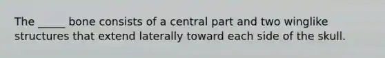 The _____ bone consists of a central part and two winglike structures that extend laterally toward each side of the skull.