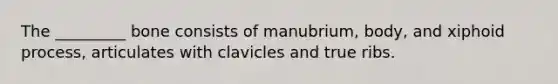 The _________ bone consists of manubrium, body, and xiphoid process, articulates with clavicles and true ribs.