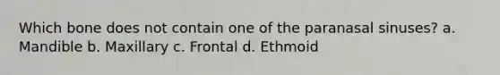 Which bone does not contain one of the paranasal sinuses? a. Mandible b. Maxillary c. Frontal d. Ethmoid