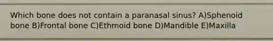 Which bone does not contain a paranasal sinus? A)Sphenoid bone B)Frontal bone C)Ethmoid bone D)Mandible E)Maxilla