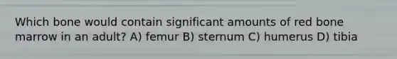 Which bone would contain significant amounts of red bone marrow in an adult? A) femur B) sternum C) humerus D) tibia