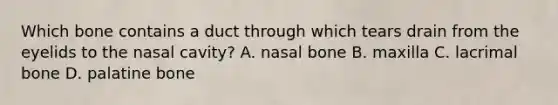 Which bone contains a duct through which tears drain from the eyelids to the nasal cavity? A. nasal bone B. maxilla C. lacrimal bone D. palatine bone