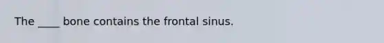 The ____ bone contains the frontal sinus.