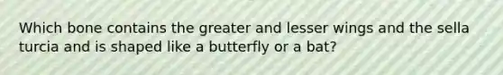 Which bone contains the greater and lesser wings and the sella turcia and is shaped like a butterfly or a bat?