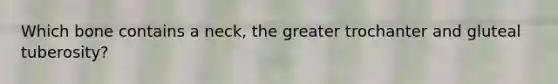 Which bone contains a neck, the greater trochanter and gluteal tuberosity?