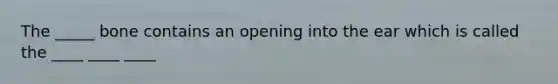 The _____ bone contains an opening into the ear which is called the ____ ____ ____