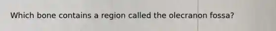 Which bone contains a region called the olecranon fossa?