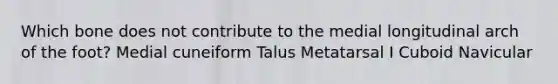 Which bone does not contribute to the medial longitudinal arch of the foot? Medial cuneiform Talus Metatarsal I Cuboid Navicular